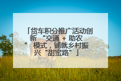 货车积分推广活动创新 “交通 + 助农” 模式，铺就乡村振兴“甜蜜路”
